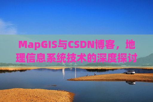 MapGIS与CSDN博客,地理信息系统技术的深度探讨
